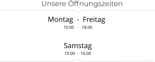 Unsere Öffnungszeiten    Montag  -  Freitag		             10.00   -   18.00  10.00  -  16.00 Samstag